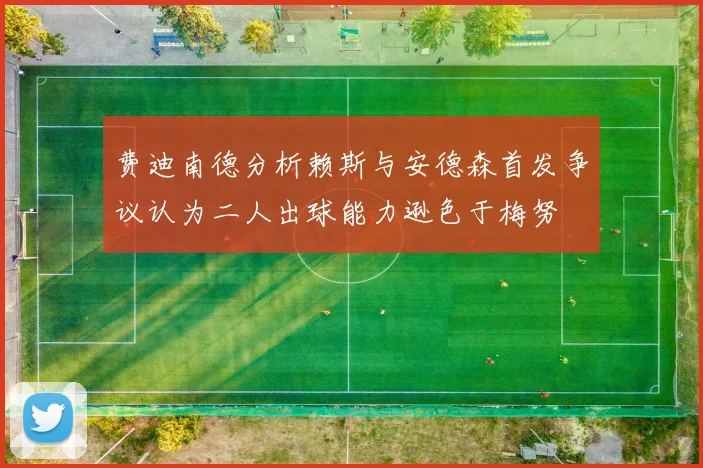 费迪南德分析赖斯与安德森首发争议认为二人出球能力逊色于梅努