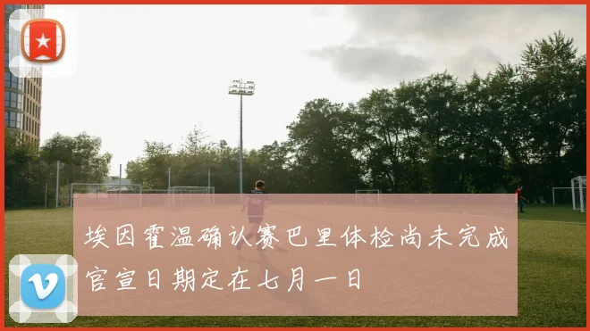 埃因霍温确认赛巴里体检尚未完成官宣日期定在七月一日