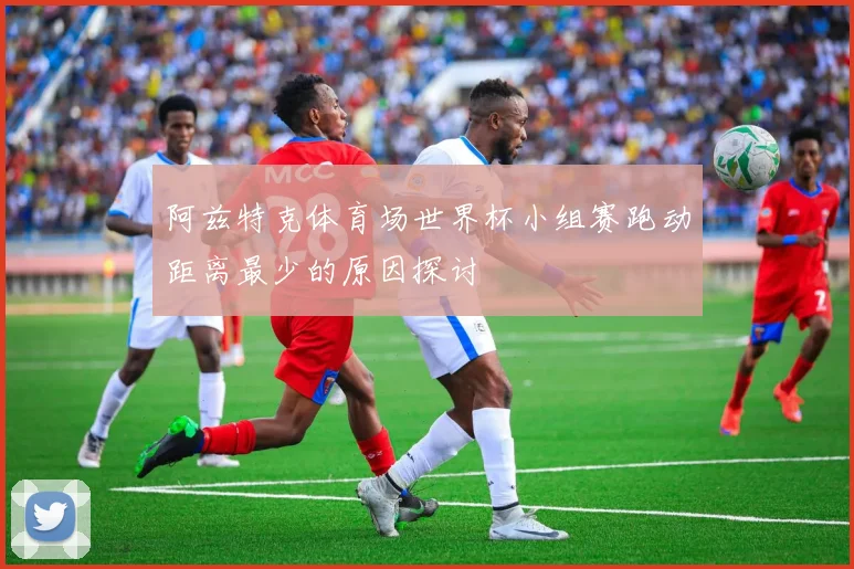 阿兹特克体育场世界杯小组赛跑动距离最少的原因探讨