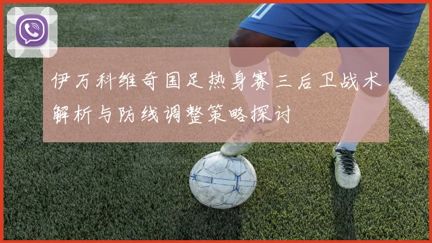 伊万科维奇国足热身赛三后卫战术解析与防线调整策略探讨