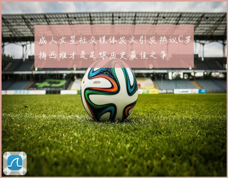 成人女星社交媒体发文引发热议C罗梅西谁才是足球历史最佳之争