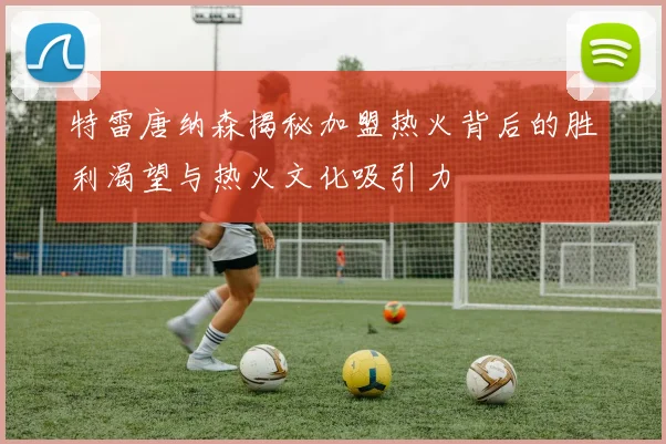 特雷唐纳森揭秘加盟热火背后的胜利渴望与热火文化吸引力