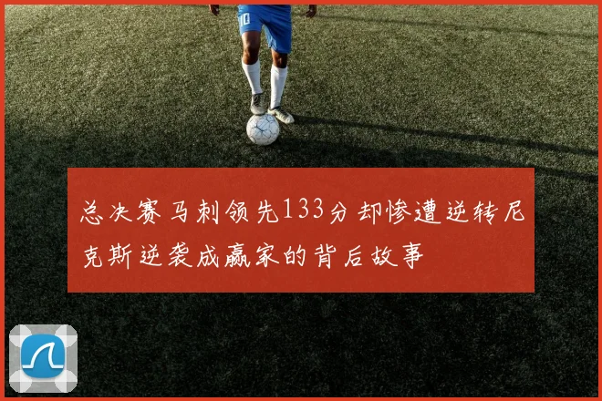 总决赛马刺领先133分却惨遭逆转尼克斯逆袭成赢家的背后故事