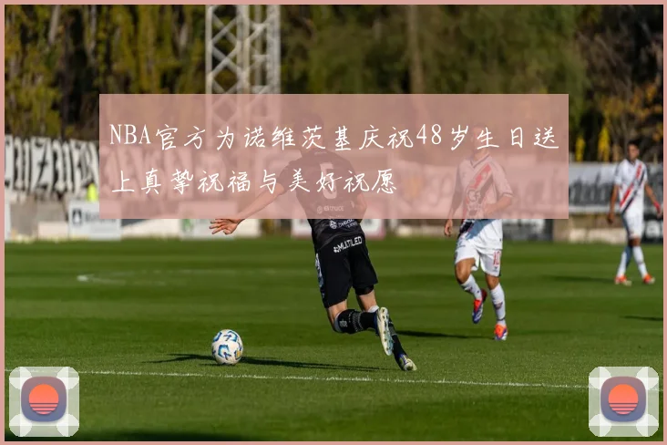 NBA官方为诺维茨基庆祝48岁生日送上真挚祝福与美好祝愿