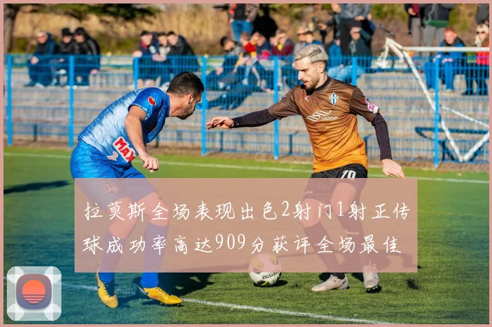 拉莫斯全场表现出色2射门1射正传球成功率高达909分获评全场最佳