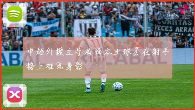 中超外援主导局面本土球员在射手榜上难觅身影