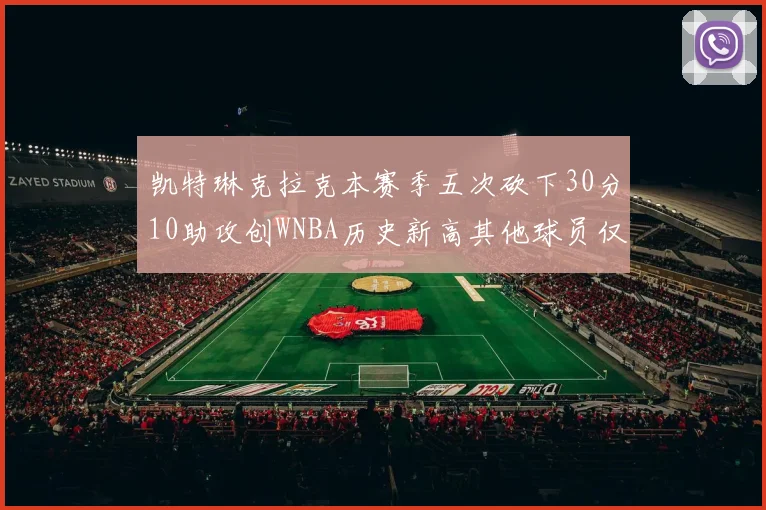 凯特琳克拉克本赛季五次砍下30分10助攻创WNBA历史新高其他球员仅合计四次