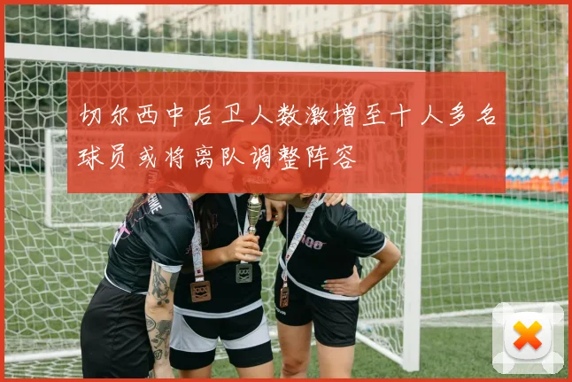 切尔西中后卫人数激增至十人多名球员或将离队调整阵容