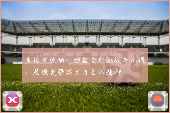 重返训练场,迎接全新挑战与机遇,展现更强实力与团队精神