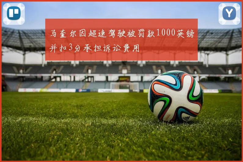 马奎尔因超速驾驶被罚款1000英镑并扣3分承担诉讼费用