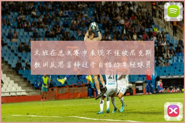 文班在总决赛中表现不佳被尼克斯教训反思言辞过于自信的年轻球员成长之路